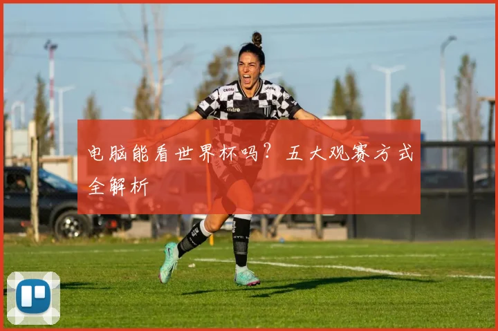电脑能看世界杯吗？五大观赛方式全解析