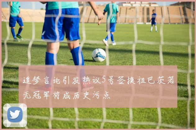 追梦言论引发热议5号签换祖巴茨若无冠军将成历史污点