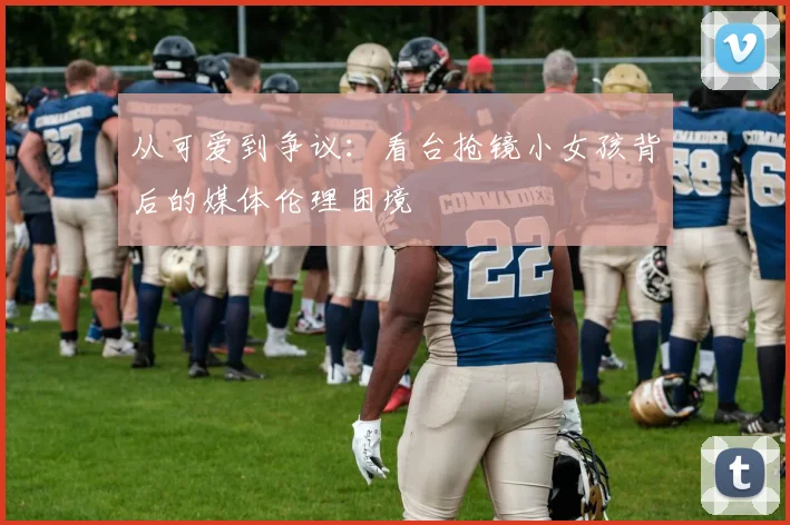 从可爱到争议：看台抢镜小女孩背后的媒体伦理困境