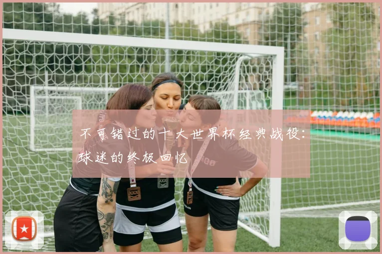 不可错过的十大世界杯经典战役：球迷的终极回忆