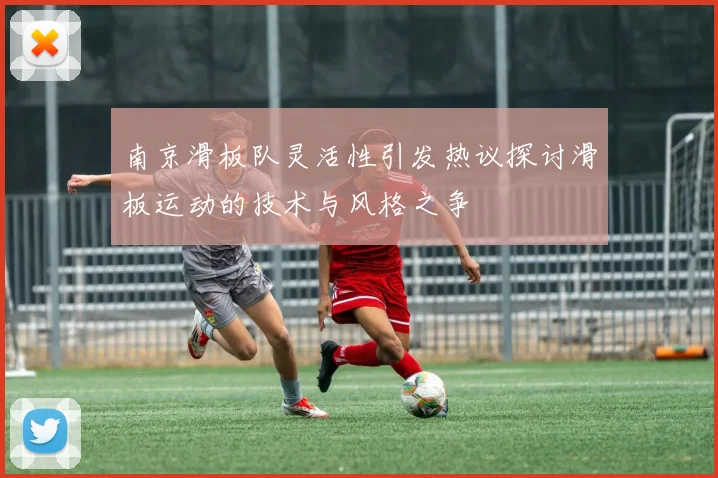 南京滑板队灵活性引发热议探讨滑板运动的技术与风格之争