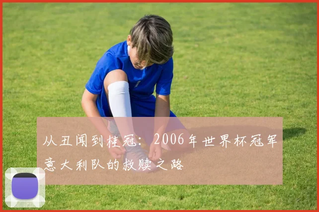 从丑闻到桂冠：2006年世界杯冠军意大利队的救赎之路