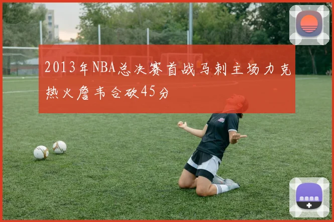 2013年NBA总决赛首战马刺主场力克热火詹韦合砍45分