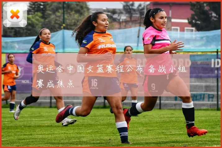 奥运会中国女篮赛程公布 备战小组赛成焦点