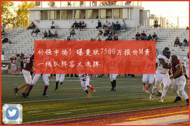补强中场！曝曼联7500万报价M费 一线队阵容大洗牌