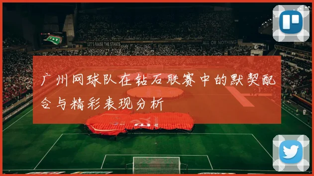 广州网球队在钻石联赛中的默契配合与精彩表现分析