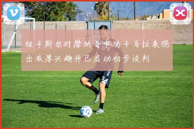 纽卡斯尔对摩纳哥中场卡马拉表现出浓厚兴趣并已启动初步谈判