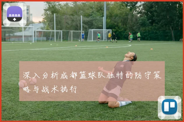 深入分析成都篮球队独特的防守策略与战术执行