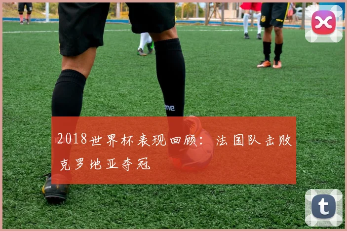 2018世界杯表现回顾：法国队击败克罗地亚夺冠