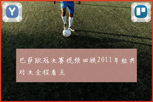 巴萨欧冠决赛视频回顾2011年经典对决全程看点