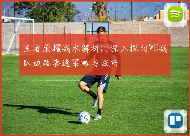 王者荣耀战术解析：深入探讨WE战队边路渗透策略与技巧