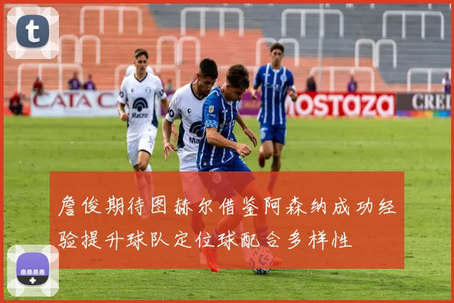 詹俊期待图赫尔借鉴阿森纳成功经验提升球队定位球配合多样性