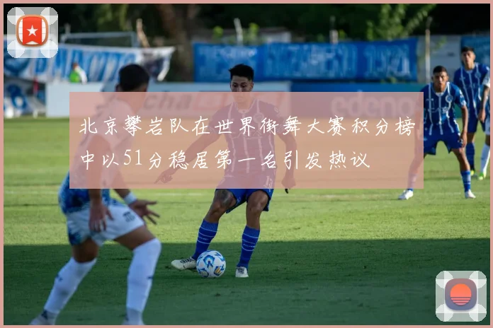 北京攀岩队在世界街舞大赛积分榜中以51分稳居第一名引发热议