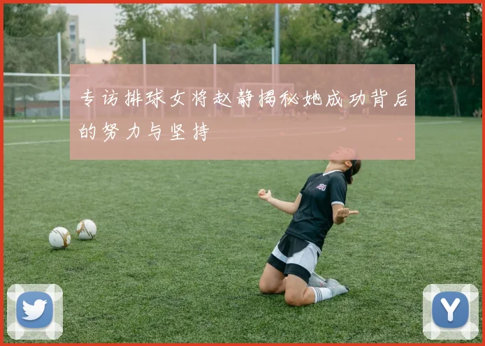 专访排球女将赵静揭秘她成功背后的努力与坚持